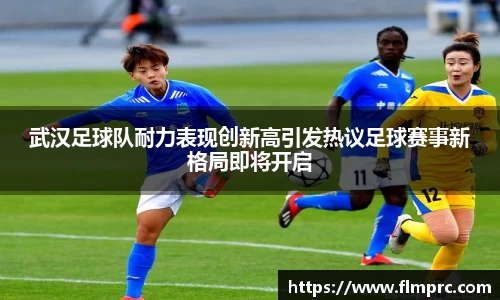武汉足球队耐力表现创新高引发热议足球赛事新格局即将开启