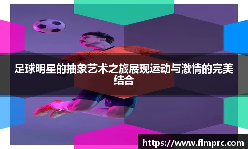 足球明星的抽象艺术之旅展现运动与激情的完美结合
